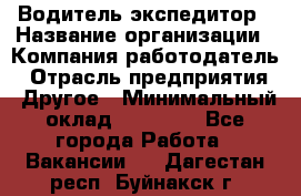 Водитель-экспедитор › Название организации ­ Компания-работодатель › Отрасль предприятия ­ Другое › Минимальный оклад ­ 31 000 - Все города Работа » Вакансии   . Дагестан респ.,Буйнакск г.